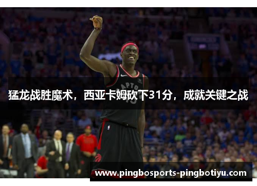 猛龙战胜魔术，西亚卡姆砍下31分，成就关键之战