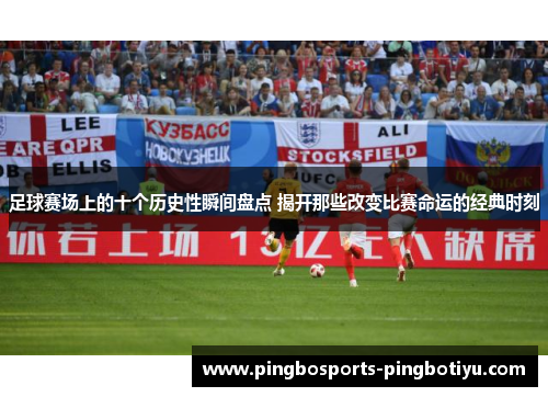 足球赛场上的十个历史性瞬间盘点 揭开那些改变比赛命运的经典时刻
