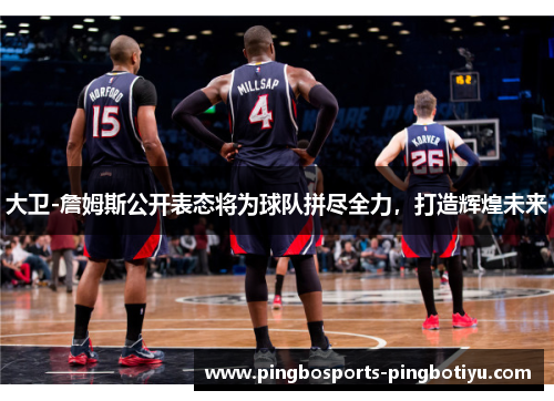 大卫-詹姆斯公开表态将为球队拼尽全力，打造辉煌未来