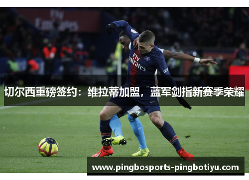 切尔西重磅签约：维拉蒂加盟，蓝军剑指新赛季荣耀