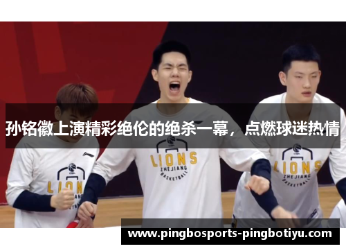 孙铭徽上演精彩绝伦的绝杀一幕，点燃球迷热情