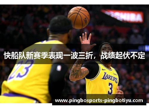 快船队新赛季表现一波三折，战绩起伏不定