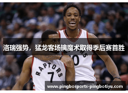 洛瑞强势，猛龙客场擒魔术取得季后赛首胜