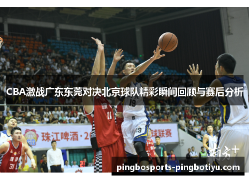 CBA激战广东东莞对决北京球队精彩瞬间回顾与赛后分析