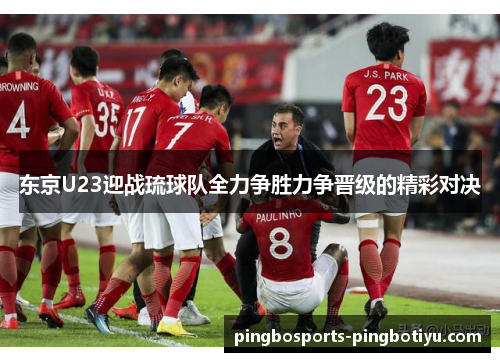 东京U23迎战琉球队全力争胜力争晋级的精彩对决