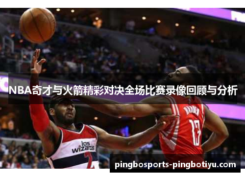 NBA奇才与火箭精彩对决全场比赛录像回顾与分析