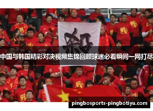 中国与韩国精彩对决视频集锦回顾球迷必看瞬间一网打尽