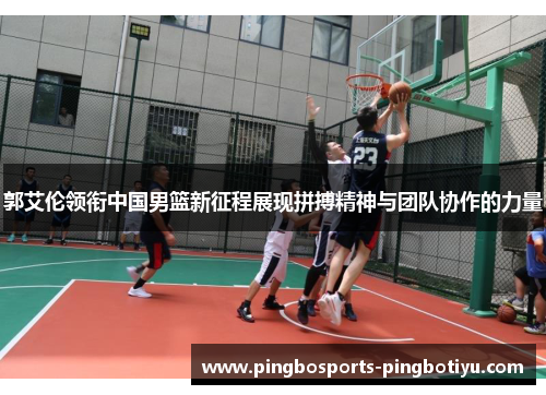 郭艾伦领衔中国男篮新征程展现拼搏精神与团队协作的力量