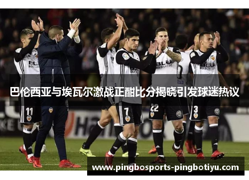巴伦西亚与埃瓦尔激战正酣比分揭晓引发球迷热议
