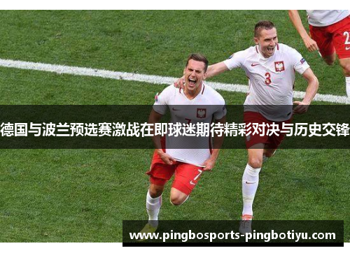德国与波兰预选赛激战在即球迷期待精彩对决与历史交锋