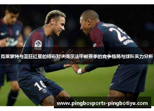 克莱蒙特与圣旺红星的精彩对决揭示法甲新赛季的竞争格局与球队实力分析
